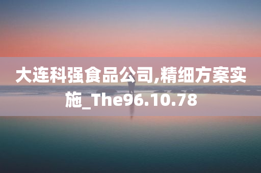 大连科强食品公司,精细方案实施_The96.10.78