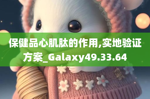 保健品心肌肽的作用,实地验证方案_Galaxy49.33.64