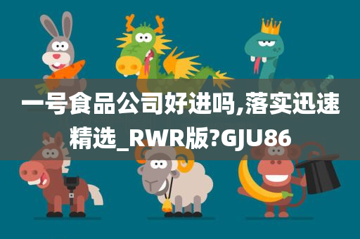 一号食品公司好进吗,落实迅速精选_RWR版?GJU86