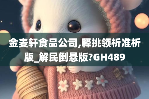 金麦轩食品公司,释挑领析准析版_解民倒悬版?GH489