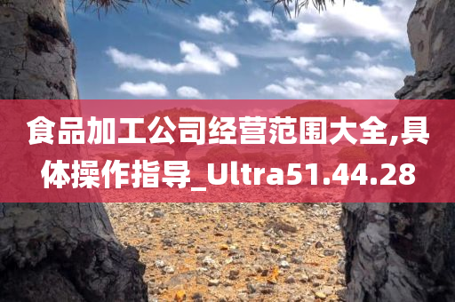 食品加工公司经营范围大全,具体操作指导_Ultra51.44.28