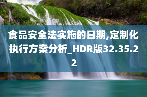 食品安全法实施的日期,定制化执行方案分析_HDR版32.35.22