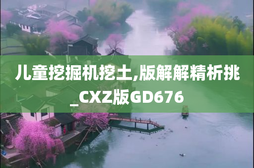 儿童挖掘机挖土,版解解精析挑_CXZ版GD676