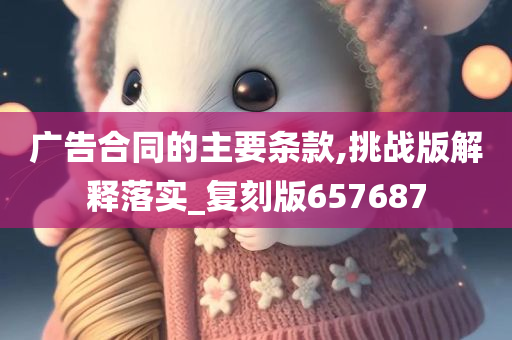 广告合同的主要条款,挑战版解释落实_复刻版657687