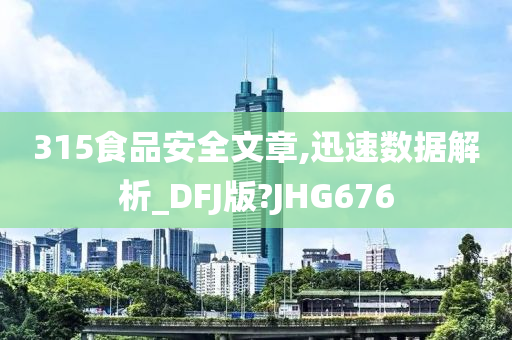 315食品安全文章,迅速数据解析_DFJ版?JHG676