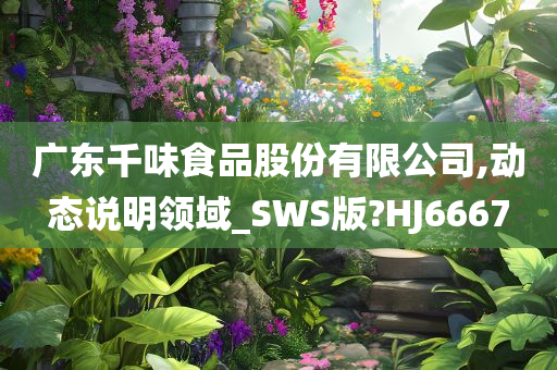 广东千味食品股份有限公司,动态说明领域_SWS版?HJ6667