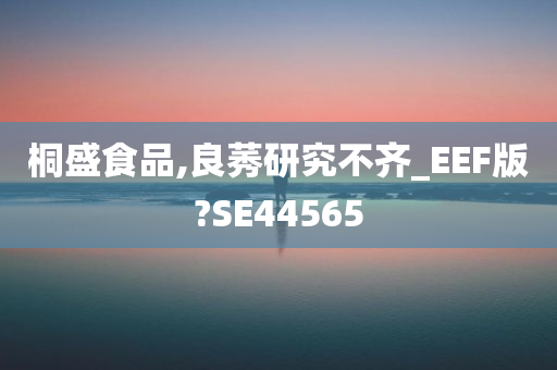 桐盛食品,良莠研究不齐_EEF版?SE44565