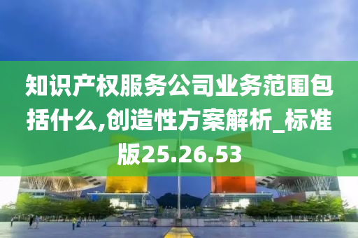 知识产权服务公司业务范围包括什么,创造性方案解析_标准版25.26.53