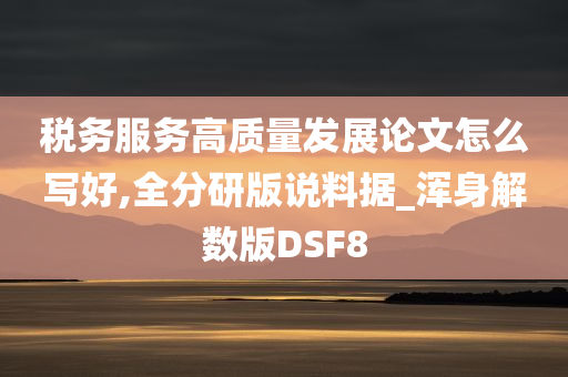 税务服务高质量发展论文怎么写好,全分研版说料据_浑身解数版DSF8