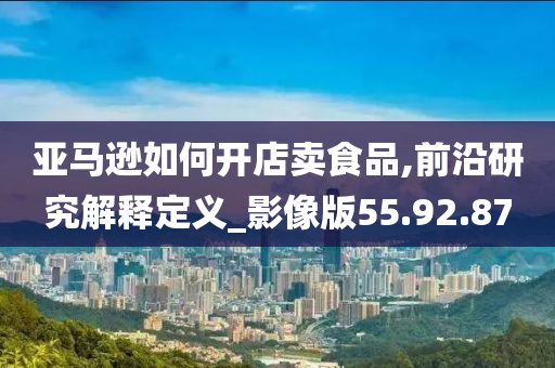 亚马逊如何开店卖食品,前沿研究解释定义_影像版55.92.87