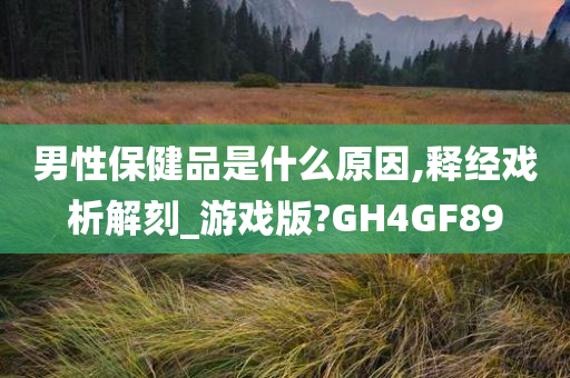 男性保健品是什么原因,释经戏析解刻_游戏版?GH4GF89