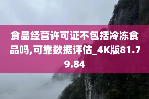 食品经营许可证不包括冷冻食品吗,可靠数据评估_4K版81.79.84