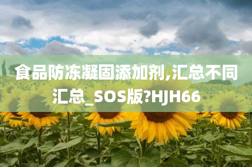 食品防冻凝固添加剂,汇总不同汇总_SOS版?HJH66