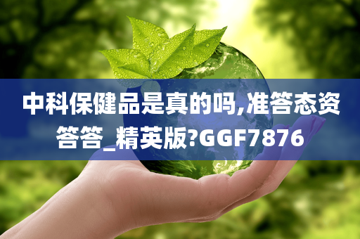 中科保健品是真的吗,准答态资答答_精英版?GGF7876