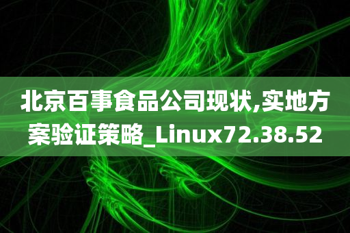 北京百事食品公司现状,实地方案验证策略_Linux72.38.52