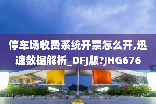 停车场收费系统开票怎么开,迅速数据解析_DFJ版?JHG676