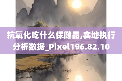 抗氧化吃什么保健品,实地执行分析数据_Pixel196.82.10