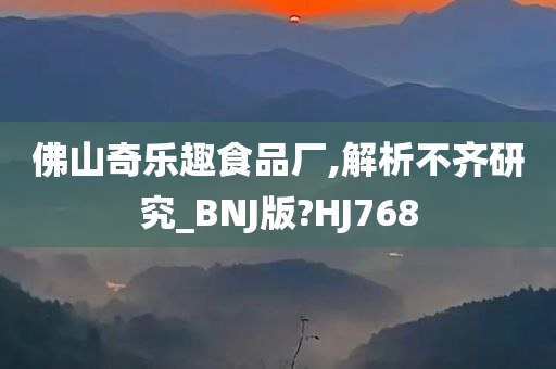 佛山奇乐趣食品厂,解析不齐研究_BNJ版?HJ768