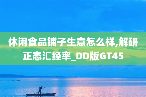 休闲食品铺子生意怎么样,解研正态汇经率_DD版GT45