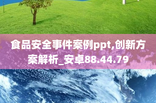 食品安全事件案例ppt,创新方案解析_安卓88.44.79