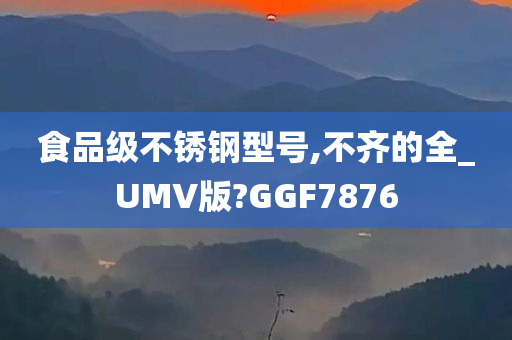 食品级不锈钢型号,不齐的全_UMV版?GGF7876