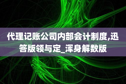 代理记账公司内部会计制度,迅答版领与定_浑身解数版