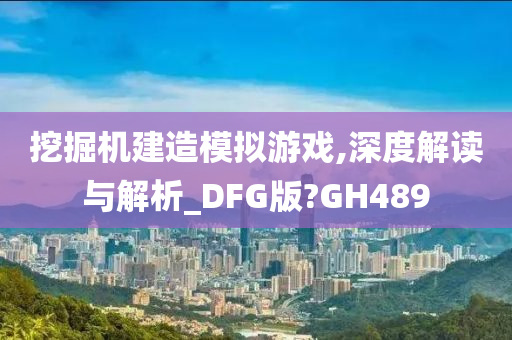 挖掘机建造模拟游戏,深度解读与解析_DFG版?GH489