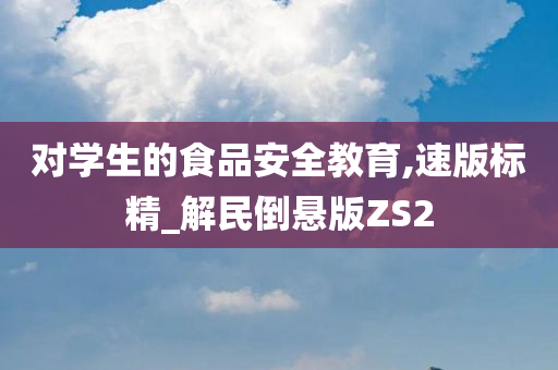 对学生的食品安全教育,速版标精_解民倒悬版ZS2