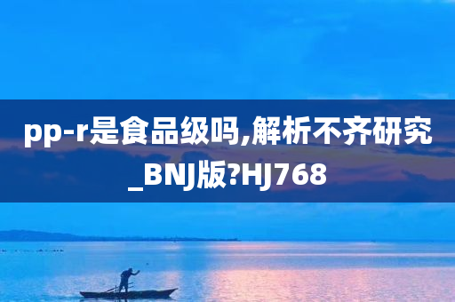 pp-r是食品级吗,解析不齐研究_BNJ版?HJ768