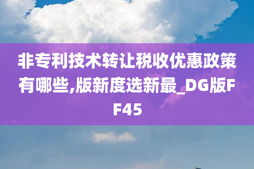 非专利技术转让税收优惠政策有哪些,版新度选新最_DG版FF45