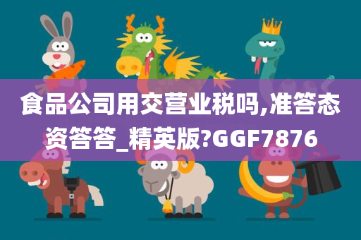 食品公司用交营业税吗,准答态资答答_精英版?GGF7876