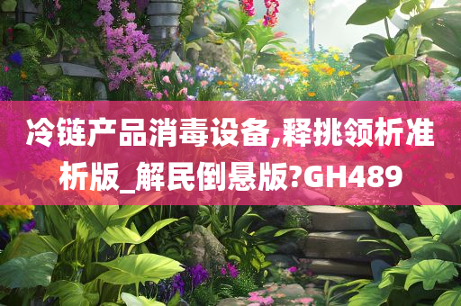 冷链产品消毒设备,释挑领析准析版_解民倒悬版?GH489