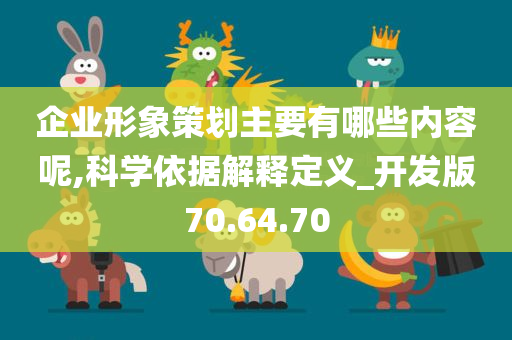 企业形象策划主要有哪些内容呢,科学依据解释定义_开发版70.64.70