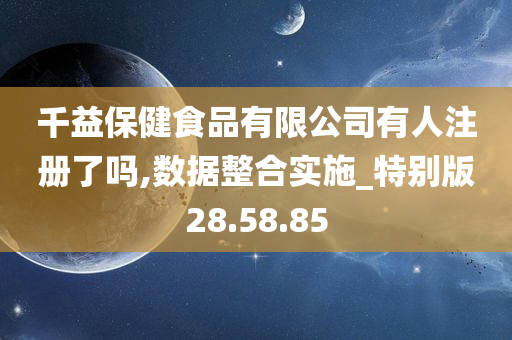 千益保健食品有限公司有人注册了吗,数据整合实施_特别版28.58.85