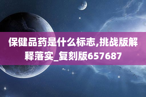 保健品药是什么标志,挑战版解释落实_复刻版657687