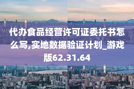 代办食品经营许可证委托书怎么写,实地数据验证计划_游戏版62.31.64