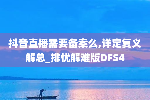 抖音直播需要备案么,详定复义解总_排忧解难版DFS4