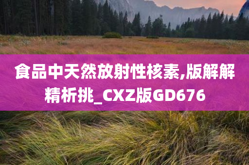 食品中天然放射性核素,版解解精析挑_CXZ版GD676