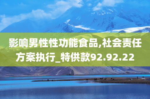 影响男性性功能食品,社会责任方案执行_特供款92.92.22