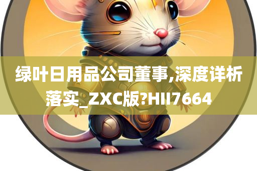 绿叶日用品公司董事,深度详析落实_ZXC版?HII7664