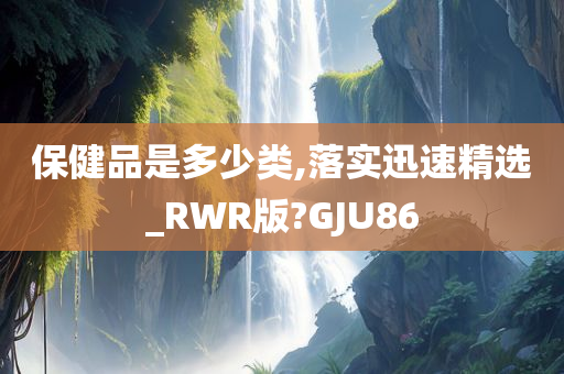 保健品是多少类,落实迅速精选_RWR版?GJU86