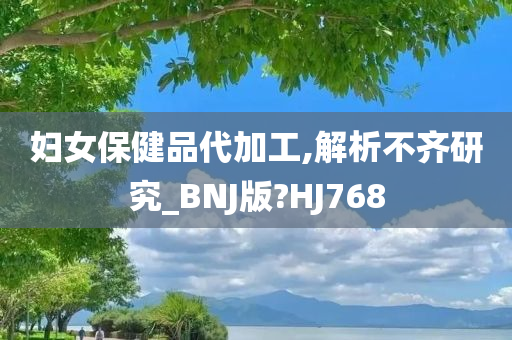 妇女保健品代加工,解析不齐研究_BNJ版?HJ768