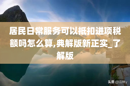 居民日常服务可以抵扣进项税额吗怎么算,典解版新正实_了解版