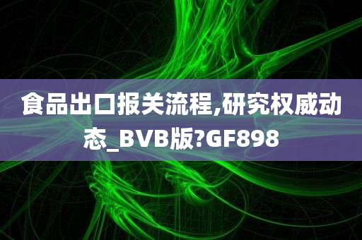 食品出口报关流程,研究权威动态_BVB版?GF898