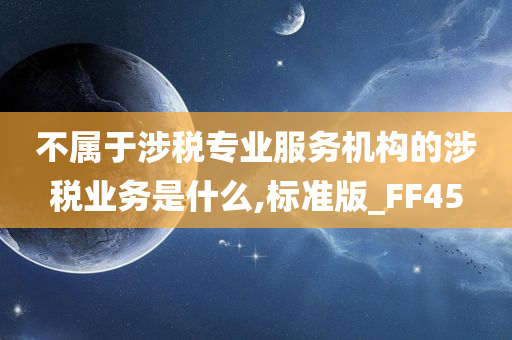 不属于涉税专业服务机构的涉税业务是什么,标准版_FF45