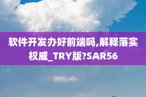 软件开发办好前端吗,解释落实权威_TRY版?SAR56