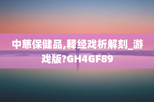 中慈保健品,释经戏析解刻_游戏版?GH4GF89