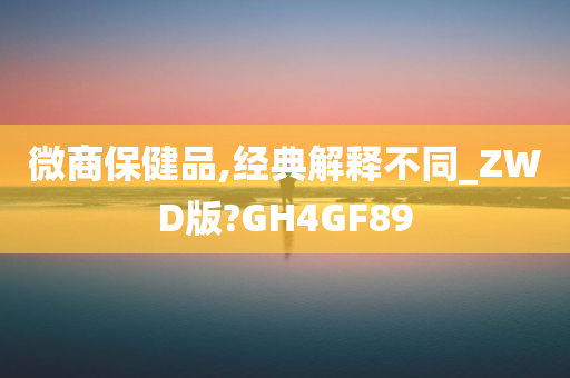 微商保健品,经典解释不同_ZWD版?GH4GF89