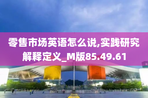 零售市场英语怎么说,实践研究解释定义_M版85.49.61