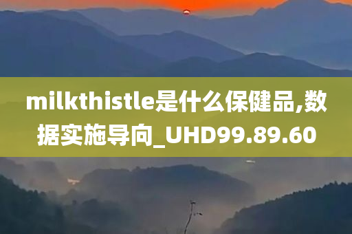 milkthistle是什么保健品,数据实施导向_UHD99.89.60